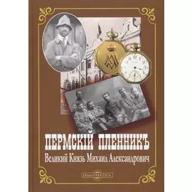 Пермский пленник. Великий Князь Михаил Александрович