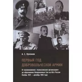 Первый год Добровольческой армии. От возникновения "Алексеевской организации" до образования Вооруженных Сил на Юге России. Ноябрь 1917 - декабрь 1918 года