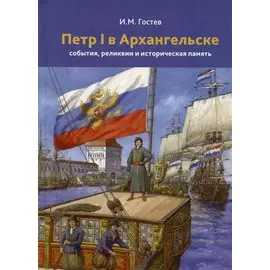 Петр 1 в Архангельске. События, реликвии и историческая память. К 350-летию