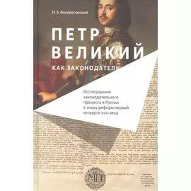 Петр Великий как законодатель. Исследование законодательного процесса в России в эпоху реформ первой четверти XVIII века