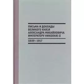 Письма и доклады великого князя Александра Михайловича императору Николаю II. 1889-1917