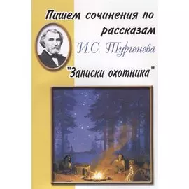 Пишем сочинения по рассказам И.С. Тургенева "Записки охотника"