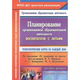 Планирование организованной образовательной деятельности воспитателя с детьми средней группы: технологические карты на каждый день. Декабрь-февраль