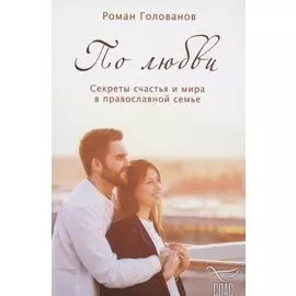 По любви. Секреты счастья и мира в православной семье
