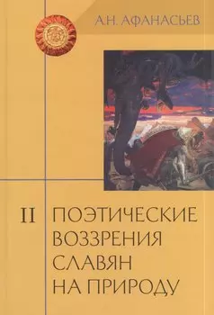 Поэтические воззрения славян на природу: Опыт сравнительного изучения славянских преданий и верований в связи с мифическими сказаниями... В 3 т. Т. II