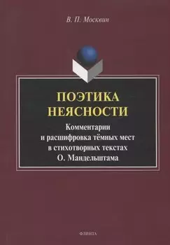 Поэтика неясности. Комментарии и расшифровка тёмных мест в стихотворных текстах О. Мандельштама : монография