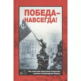 Победа - навсегда! Как советские кинооператоры снимали освобождение Европы. Документы и свидетельства