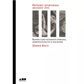 Почему мужчины делают это: Корни сексуального обмана, домогательств и насилия