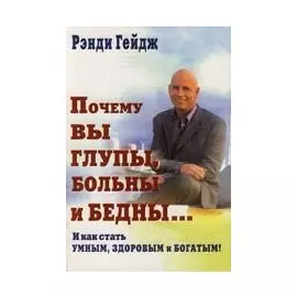 Почему вы глупы, больны и бедны... И как стать умным, здоровым и богатым