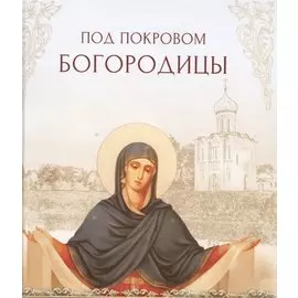 Под покровом Богородицы. Молитвы, чудеса и притчи для женщин