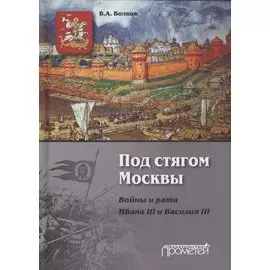Под стягом Москвы. Войны и рати Ивана III и Василия III: Монография. 2-е издание, дополненное и переработанное