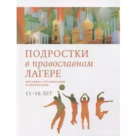 Подростки в православном лагере. Методика организации и проведения. 11-16 лет