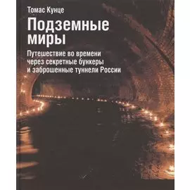 Подземные миры. Путешествие во времени через секретные бункеры и заброшенные туннели России