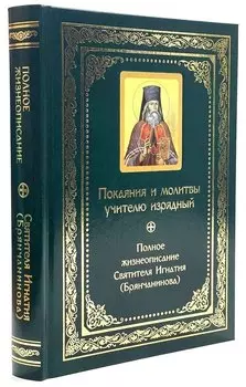 Покаяния и молитвы учителю изрядный: Полное жизнеописание святителя Игнатия (Брянчанинова)