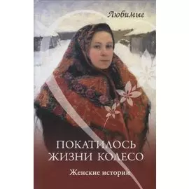 Покатилось жизни колесо. Женские истории