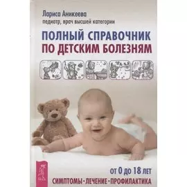 Полный справочник по детским болезням. От 0 до 18 лет. Симптомы, лечение, профилактика