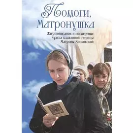 Помоги, Матронушка. Жизнеописание и посмертные чудеса блаженной старицы Матроны Московской с приложением акафиста