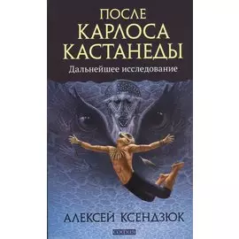 После Карлоса Кастанеды. Дальнейшее исследование