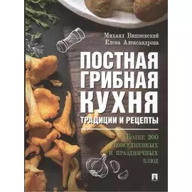 Постная грибная кухня. Традиции и рецепты. Более 200 повседневных и праздничных блюд