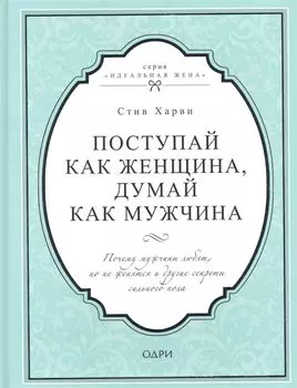 Поступай как женщина, думай как мужчина. Почему мужчины любят, но не женятся и другие секреты сильного пола
