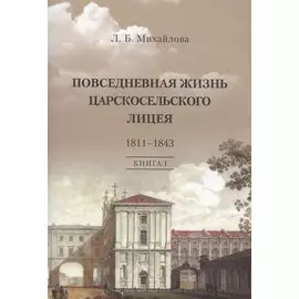 Повседневная жизнь Царскосельского Лицея. 1811–1843. Книга 1. "Дней Александровых прекрасное начало" очерки лицейской старины.