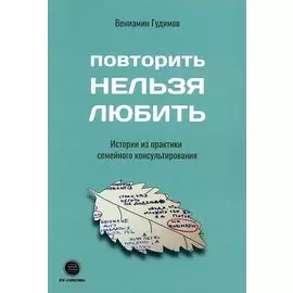 Повторить нельзя любить. Истории из практики семейного консультирования
