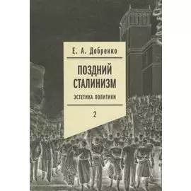 Поздний сталинизм: эстетика политики. Том 2