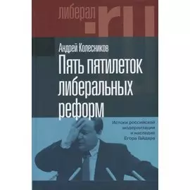 Пять пятилеток либеральных реформ: Истоки российской модернизации и наследие Егора Гайдара