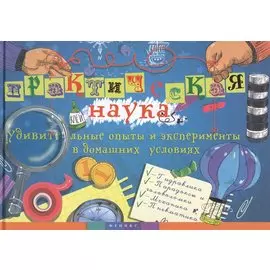 Практическая наука: удивительные опыты и эксперименты в домашних условиях