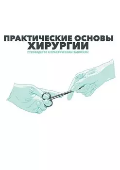 Практические основы хирургии. Руководство к практическим занятиям и самостоятельной подготовке