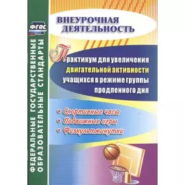 Практикум для увеличения двигательной активности учащихся в режиме группы продленного дня. Спортивные часы, подвижные игры, физкультминутки. ФГОС