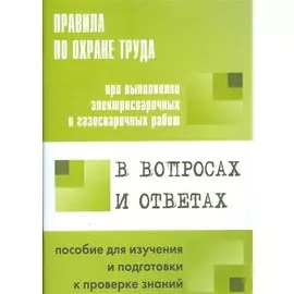 Правила по охране труда при выполнении элекстросварочных и газосварочных работ в вопросах и ответах. Пособие для изучения и подготовки к проверке знаний