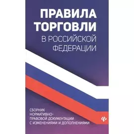 Правила торговли в Российской Федерации. Сборник нормативно-правовой документации с изменениями и дополнениями