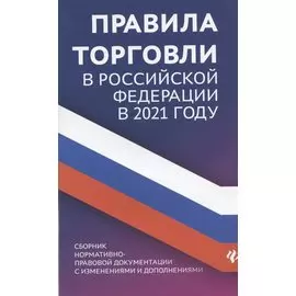 Правила торговли в Российской Федерации в 2021 году. Сборник нормативно-правовой документации с изменениями и дополнениями