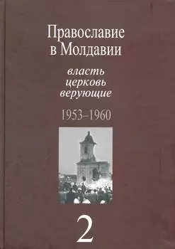Православие в Молдавии: власть, церковь, верующие. 1940-1991: Собрание документов: в 4 т. / Т. 2:Православие в Молдавии: власть, церковь, верующие. 1953-1960. Пасат В. (Росспэн)