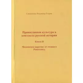 Православная культура в контексте русской истории. Книга II. Московское царство: от готики к Ренессансу