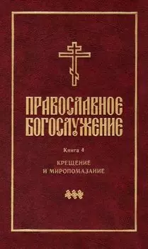 Православное богослужение: Книга 4: Крещение и Миропомазание