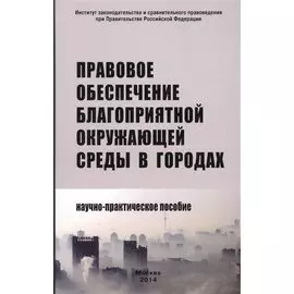 Правовое обеспечение благоприятной окружающей среды в городах. Научно-практическое пособие