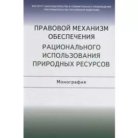 Правовой механизм обеспечения рационального использования природных ресурсов. Монография