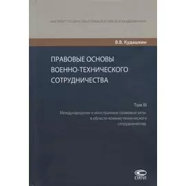 Правовые основы военно-технического сотрудничества. Том III. Международные и иностранные правовые акты в области военно-технического сотрудничества