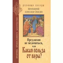 Предлагаю не мелочиться, или Какая польза от веры? Ответы на вопросы о Православии в современной жизни