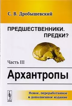 Предшественники. Предки?: Часть III: Архантропы. 3-е издание, исправленное