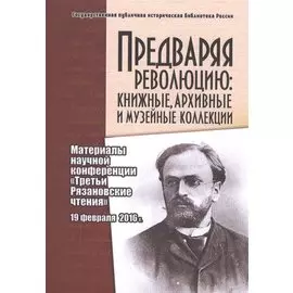 Предваряя революцию: книжные, архивные и музейные коллекции. Материалы научной конференции "Третьи Рязановские чтения" 19 февраля 2016 г.
