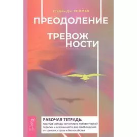 Преодоление тревожности. Рабочая тетрадь: простые методы когнитивно-поведенческой терапии и осознанности доя осробождения от тревоги, страха и беспокойства