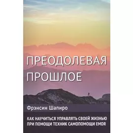 Преодолевая прошлое. Как научиться управлять своей жизнью при помощи техник самопомощи EMDR