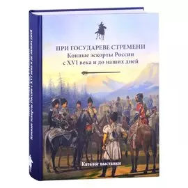 При государеве стремени. Конные эскорты России с XVI века и до наших дней. Каталог выставки