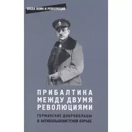 Прибалтика между двумя революциями. Германские добровольцы в антибольшевистской борьбе