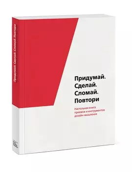 Придумай. Сделай. Сломай. Повтори. Настольная книга приёмов и методов дизайн-мышления