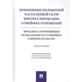 Применение положений части первой ГК РФ при регулировании семейных отношений: Проблема соотношения гражданского и семейного законодательства. Монография
