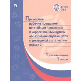 Примерные рабочие программы по учебным предметам и коррекционным курсам образования обучающихся с умственной отсталостью. Вариант 2. 1 дополнительный, 1 классы